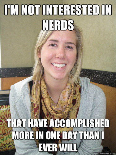 I'm not interested in nerds that have accomplished more in one day than i ever will  ALYSSA BEREZNAK