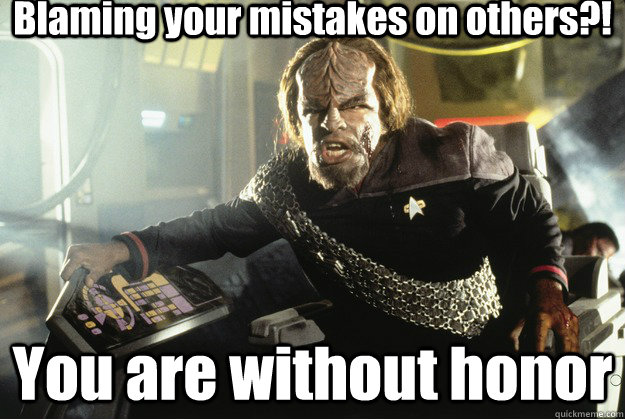Blaming your mistakes on others?! You are without honor  Honorable Worf