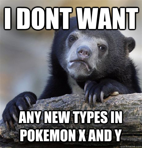 I DONT WANT ANY NEW TYPES IN POKEMON X AND Y  Confession Bear