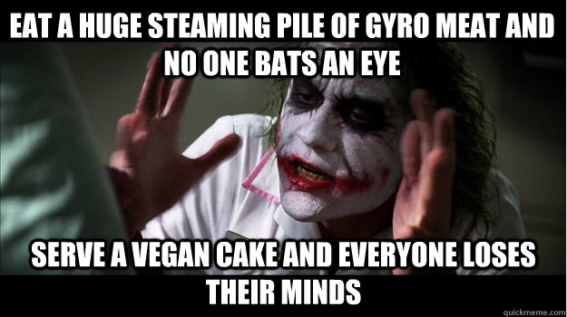 Eat a huge steaming pile of gyro meat and no one bats an eye serve a vegan cake and everyone loses their minds  Joker Mind Loss