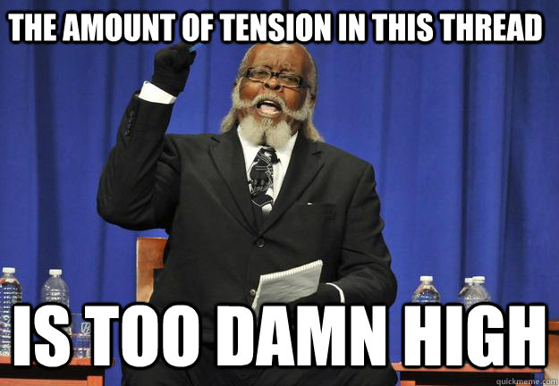 The amount of tension in this thread is too damn high  Tension