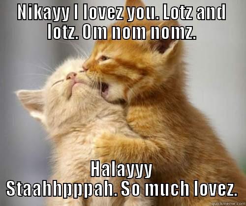 NIKAYY I LOVEZ YOU. LOTZ AND LOTZ. OM NOM NOMZ. HALAYYY STAAHHPPPAH. SO MUCH LOVEZ. Misc