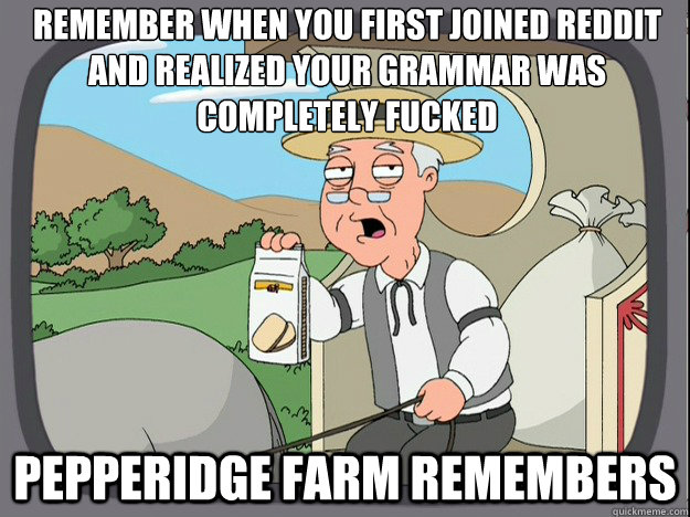 remember when you first joined reddit and realized your grammar was completely fucked Pepperidge farm remembers  Pepperidge Farm Remembers