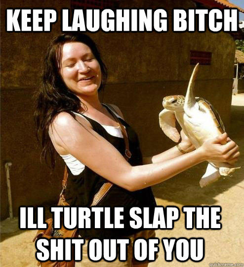 Keep laughing bitch Ill turtle slap the shit out of you   Turtle Slap