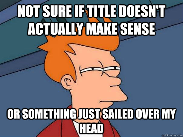 Not sure if title doesn't actually make sense Or something just sailed over my head  Futurama Fry