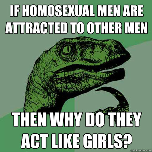 If homosexual men are attracted to other men then why do they act like girls?  Philosoraptor