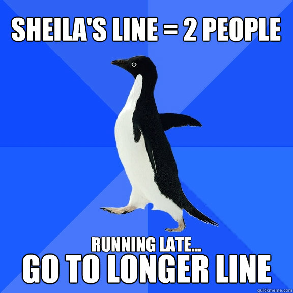 Sheila's line = 2 people Go to longer line running late...   Socially Awkward Penguin