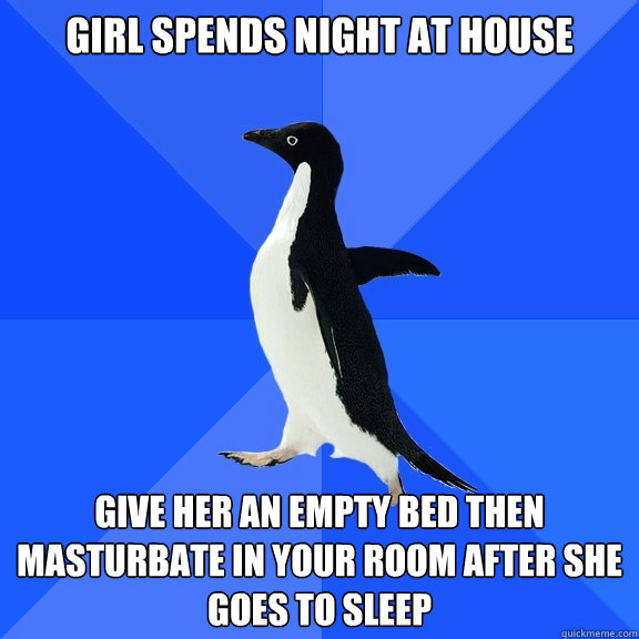 Girl spends night at house give her an empty bed then masturbate in your room after she goes to sleep  Socially Awkward Penguin