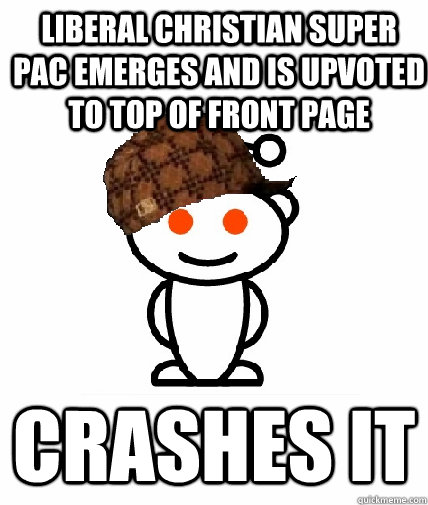 Liberal Christian Super Pac Emerges and is upvoted to top of front page Crashes it   Scumbag Reddit