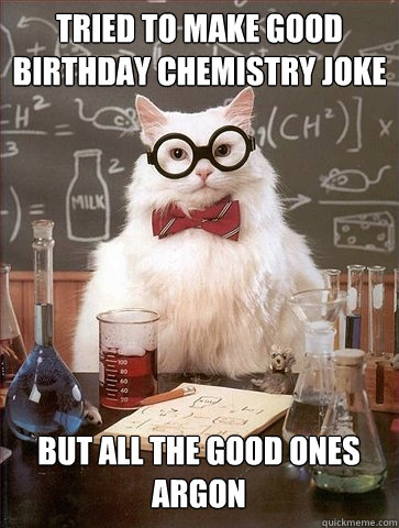 TRIED TO MAKE GOOD BIRTHDAY CHEMISTRY JOKE BUT ALL THE GOOD ONES ARGON  Chemistry Cat