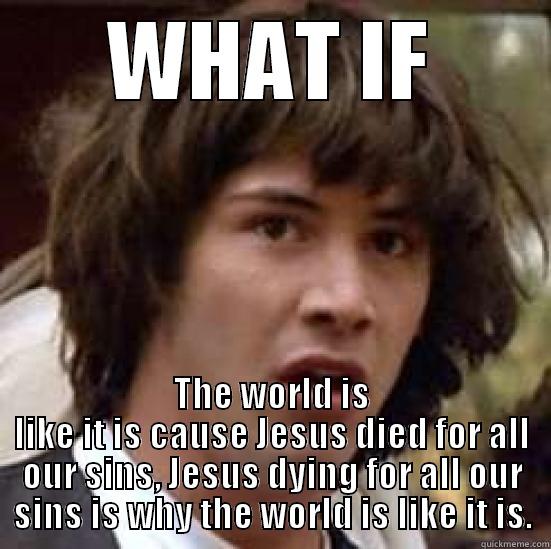 WHAT IF THE WORLD IS LIKE IT IS CAUSE JESUS DIED FOR ALL OUR SINS, JESUS DYING FOR ALL OUR SINS IS WHY THE WORLD IS LIKE IT IS. conspiracy keanu