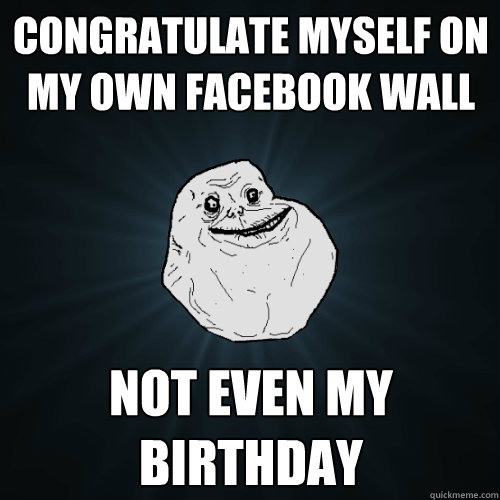 congratulate myself on my own Facebook wall not even my birthday  Forever Alone