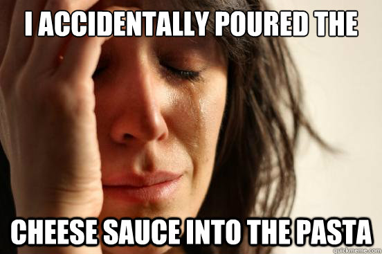 I accidentally poured the Cheese sauce into the pasta  First World Problems