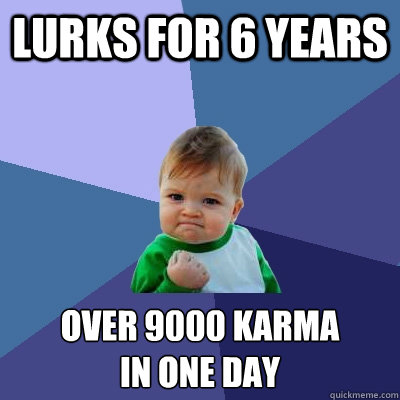lurks for 6 years over 9000 karma
in one day  Success Kid