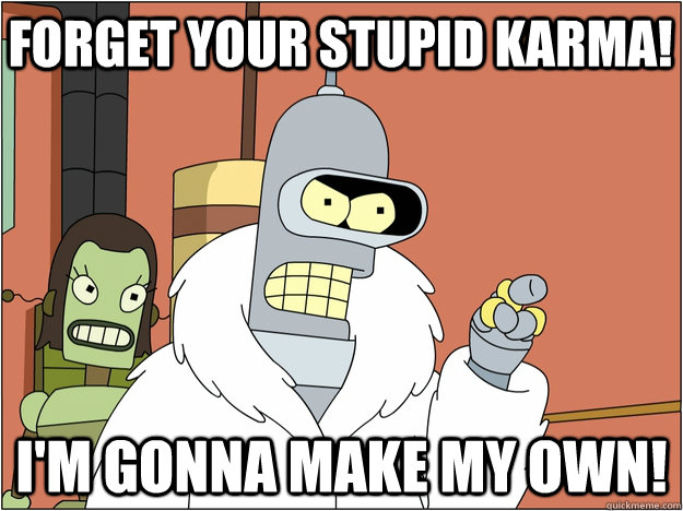 FORGET YOUR STUPID KARMA! I'M GONNA MAKE MY OWN!  Bender - start my own