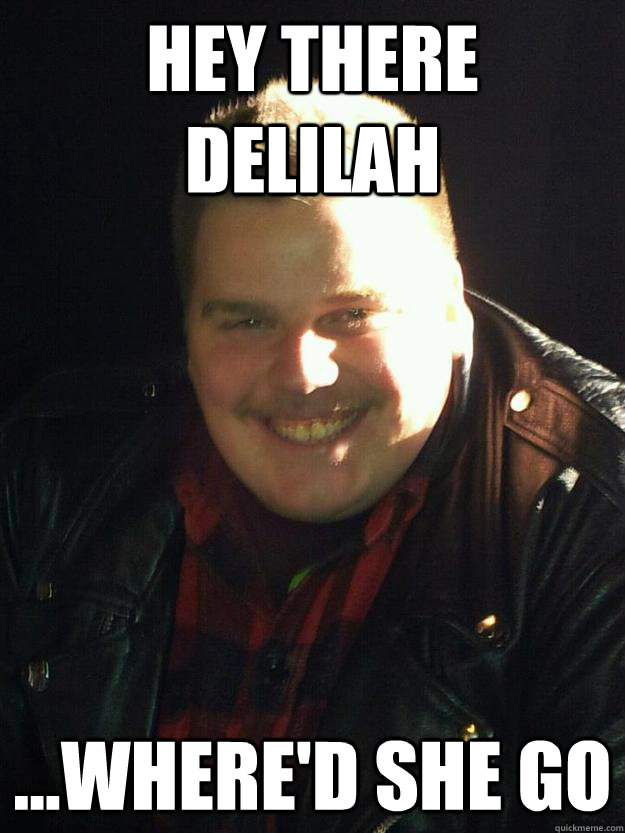 hey there delilah  ...where'd she go  Obnoxious Cockblock