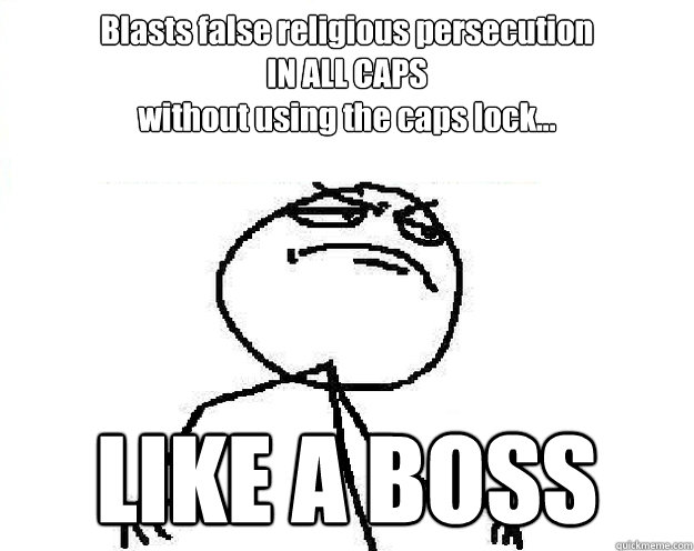 Blasts false religious persecution 
IN ALL CAPS 
without using the caps lock... LIKE A BOSS - Blasts false religious persecution 
IN ALL CAPS 
without using the caps lock... LIKE A BOSS  Misc