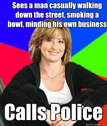 Sees a man casually walking down the street, smoking a bowl, minding his own business Calls Police  Sheltering Suburban Mom