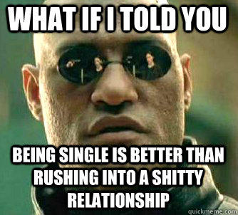 what if i told you being single is better than rushing into a shitty relationship  Matrix Morpheus