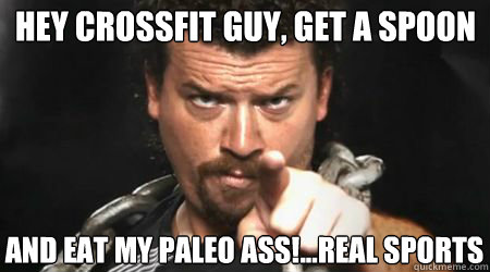 hey crossfit guy, get a spoon and eat my paleo ass!...real sports  kenny powers