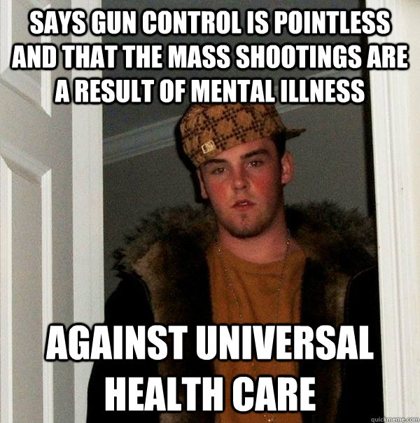 says gun control is pointless and that the mass shootings are a result of mental illness against universal health care - says gun control is pointless and that the mass shootings are a result of mental illness against universal health care  Scumbag Steve