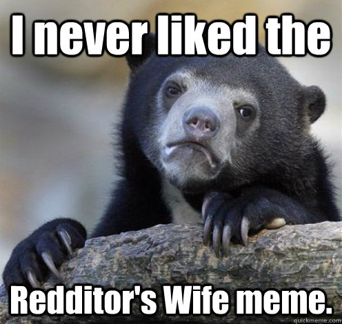 I never liked the Redditor's Wife meme.  Confession Bear Eating