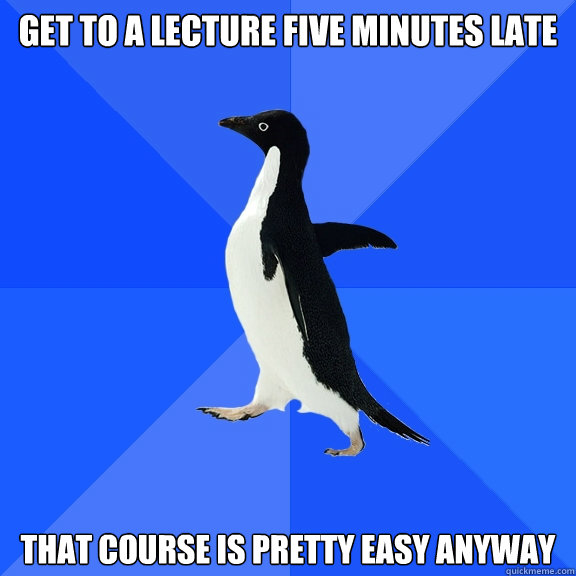 Get to a lecture five minutes late That course is pretty easy anyway  Socially Awkward Penguin