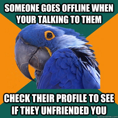 Someone goes offline when your talking to them Check their profile to see if they unfriended you  Paranoid Parrot