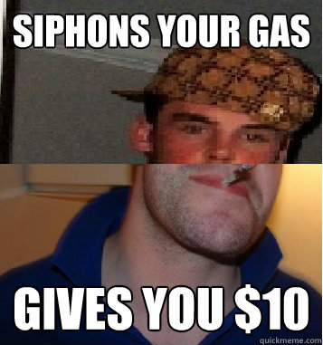 siphons your gas gives you $10 - siphons your gas gives you $10  Scumbag greg