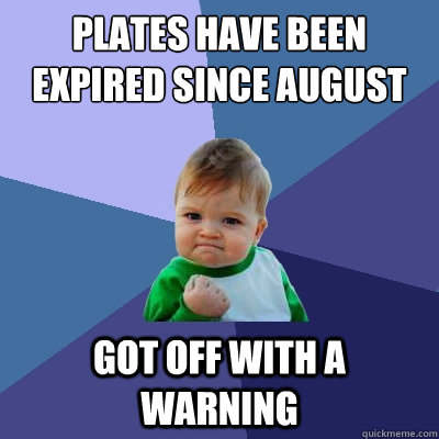 Plates have been expired since august got off with a warning  Success Kid