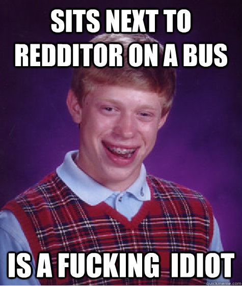 Sits next to Redditor on a bus is a fucking  idiot  Bad Luck Brian