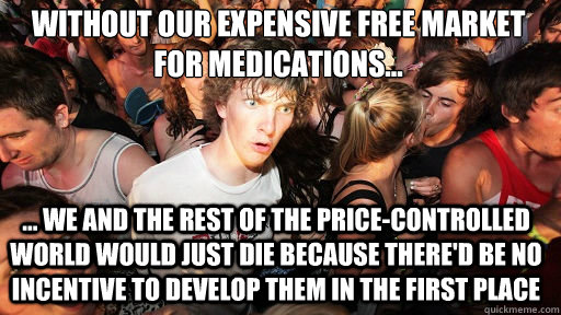Without our expensive free market for medications...
 ... we and the rest of the price-controlled world would just die because there'd be no incentive to develop them in the first place - Without our expensive free market for medications...
 ... we and the rest of the price-controlled world would just die because there'd be no incentive to develop them in the first place  Sudden Clarity Clarence
