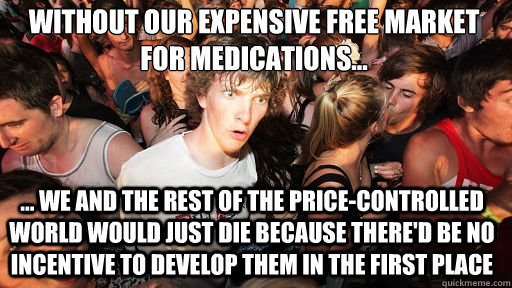 Without our expensive free market for medications...
 ... we and the rest of the price-controlled world would just die because there'd be no incentive to develop them in the first place  Sudden Clarity Clarence