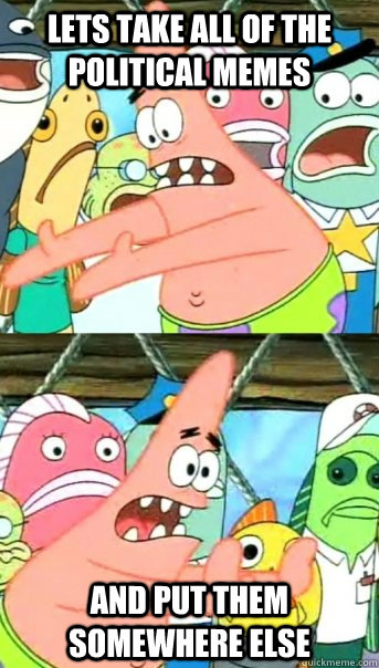 Lets take all of the political memes and put them somewhere else  Push it somewhere else Patrick