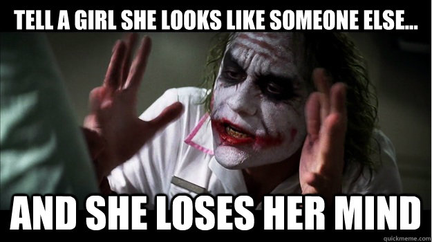 Tell a girl she looks like someone else... AND she loses her mind  Joker Mind Loss