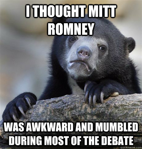 I thought Mitt Romney was awkward and mumbled during most of the debate  Confession Bear