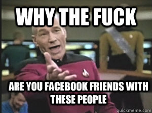why the fuck are you facebook friends with these people  Annoyed Picard