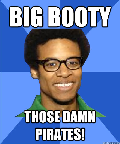 big booty Those damn pirates! - big booty Those damn pirates!  Non Stereotypical Black Guy