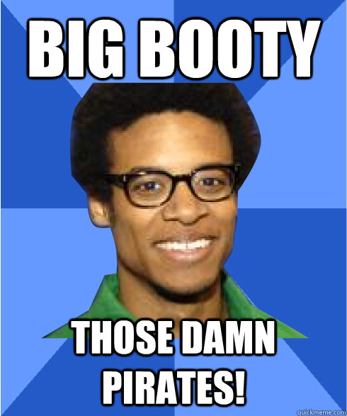 big booty Those damn pirates!  Non Stereotypical Black Guy