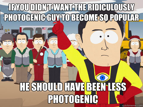 IF YOU DIDN'T WANT THE RIDICULOUSLY PHOTOGENIC GUY TO BECOME SO POPULAR HE SHOULD HAVE BEEN LESS PHOTOGENIC  Captain Hindsight