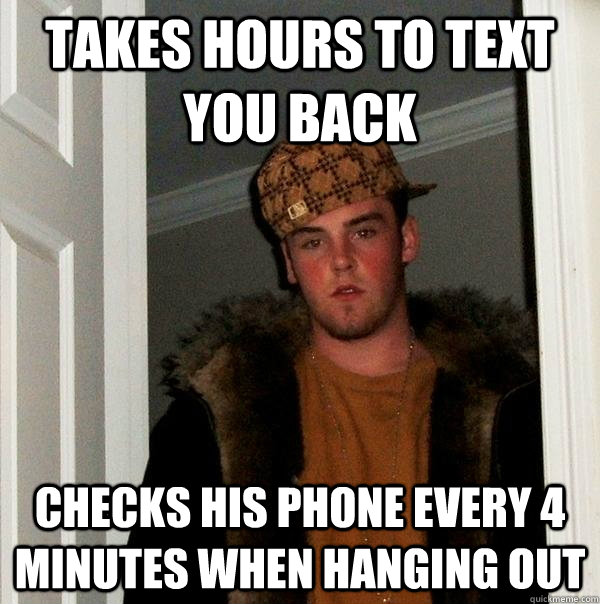 Takes hours to text you back checks his phone every 4 minutes when hanging out - Takes hours to text you back checks his phone every 4 minutes when hanging out  Scumbag Steve