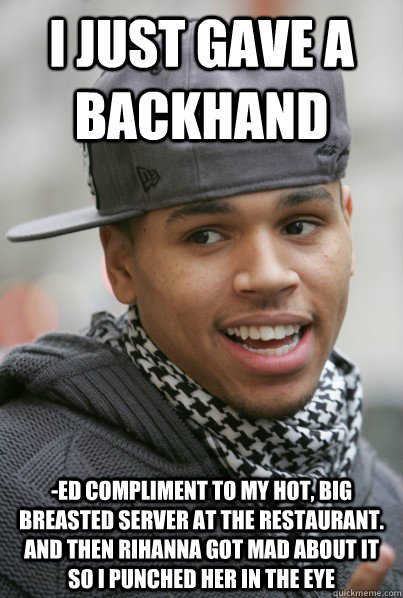 I just gave a backhand -ed compliment to my hot, big breasted server at the restaurant.  and then rihanna got mad about it so i punched her in the eye  - I just gave a backhand -ed compliment to my hot, big breasted server at the restaurant.  and then rihanna got mad about it so i punched her in the eye   Scumbag Chris Brown