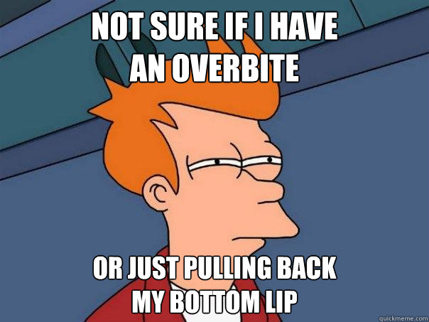 not sure if I have
an overbite Or just pulling back
my bottom lip  Futurama Fry