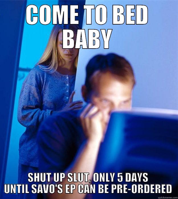 COME TO BED LOL - COME TO BED BABY SHUT UP SLUT, ONLY 5 DAYS UNTIL SAVO'S EP CAN BE PRE-ORDERED Redditors Wife