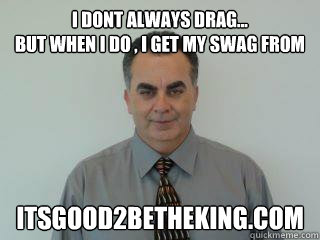 i dont always drag...
but when i do , i get my swag from itsgood2betheking.com  