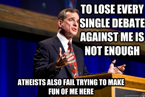 To lose every single debate against me is not enough Atheists also fail trying to make fun of me here    William Lane Craig