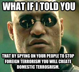 what if i told you That by spying on your people to stop foreign terrorism you will create domestic terrosrism. - what if i told you That by spying on your people to stop foreign terrorism you will create domestic terrosrism.  Matrix Morpheus