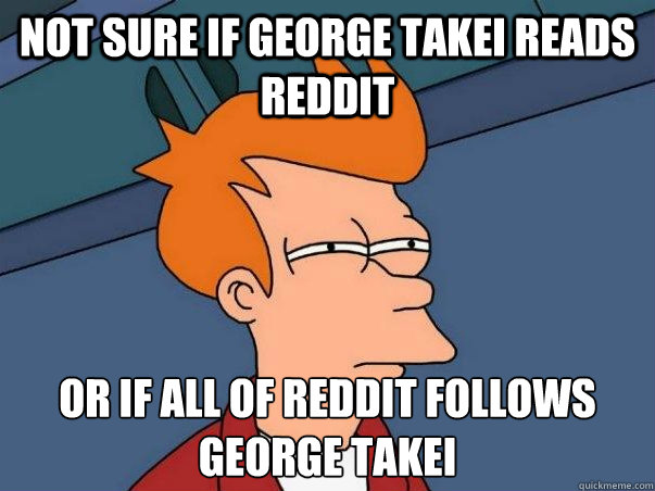 Not sure if George Takei reads Reddit or if all of Reddit follows George Takei  Not sure Fry