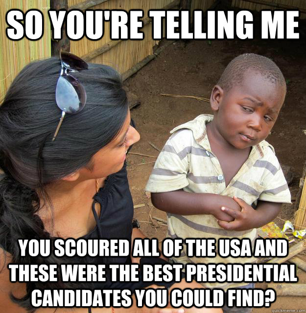 So you're telling me You scoured all of the USA and these were the best presidential candidates you could find?  Skeptical African Kid