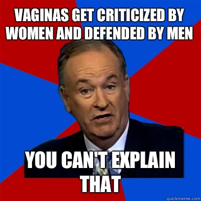 Vaginas get criticized by women and defended by men you can't explain that  Cant Explain That